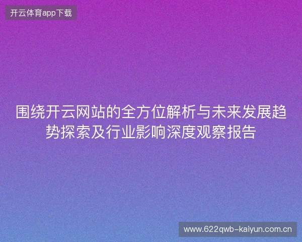 围绕开云网站的全方位解析与未来发展趋势探索及行业影响深度观察报告 围绕开云网站的全方位解析与未来发展趋势探索及行业影响深度观察报告