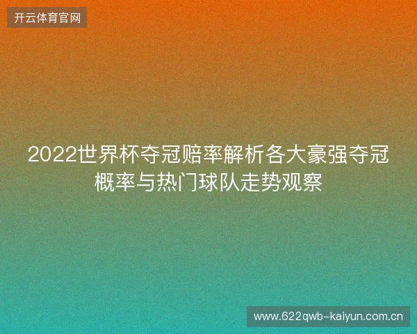 2022世界杯夺冠赔率解析各大豪强夺冠概率与热门球队走势观察