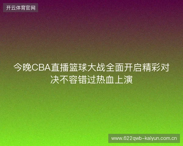 今晚CBA直播篮球大战全面开启精彩对决不容错过热血上演