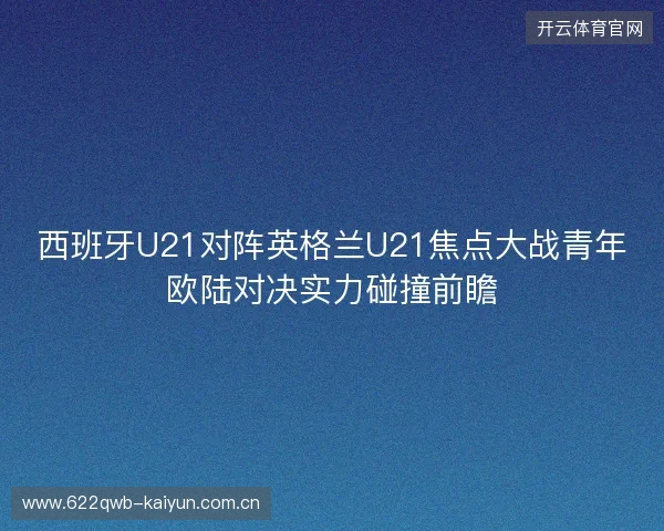 西班牙U21对阵英格兰U21焦点大战青年欧陆对决实力碰撞前瞻