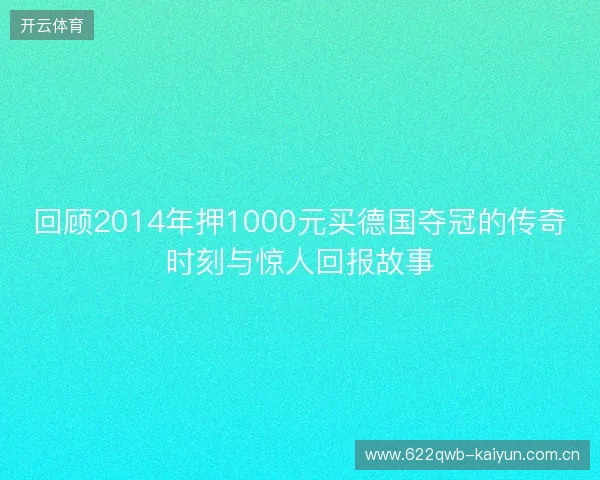 回顾2014年押1000元买德国夺冠的传奇时刻与惊人回报故事 回顾2014年押1000元买德国夺冠的传奇时刻与惊人回报故事