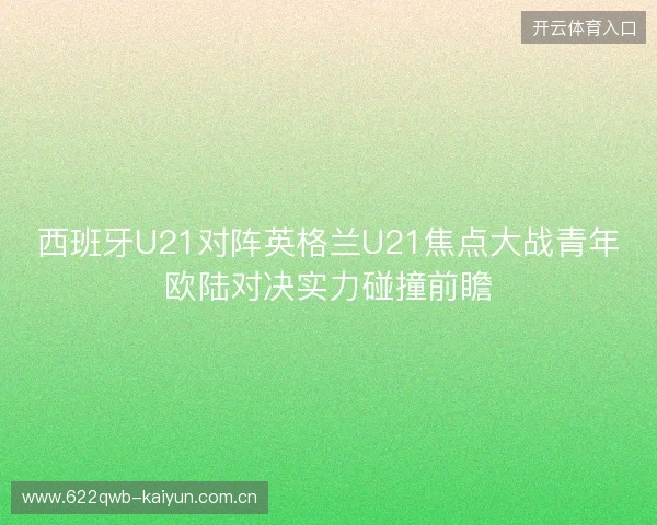 西班牙U21对阵英格兰U21焦点大战青年欧陆对决实力碰撞前瞻 西班牙U21对阵英格兰U21焦点大战青年欧陆对决实力碰撞前瞻