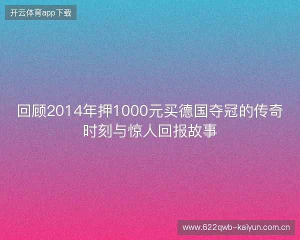 回顾2014年押1000元买德国夺冠的传奇时刻与惊人回报故事 回顾2014年押1000元买德国夺冠的传奇时刻与惊人回报故事